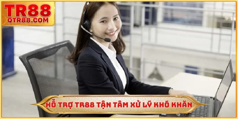 Hỗ trợ TR88 tận tâm xử lý khó khăn
